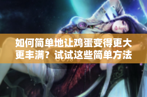 如何简单地让鸡蛋变得更大更丰满？试试这些简单方法吧！