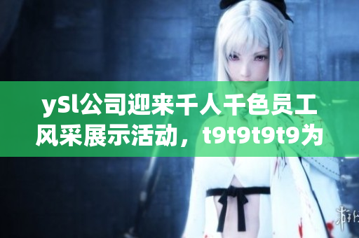 ySl公司迎来千人千色员工风采展示活动，t9t9t9t9为您带来精彩报道