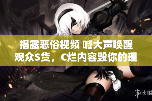 揭露恶俗视频 喊大声唤醒观众S货，C烂内容毁你的理性与良知