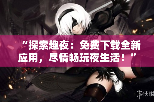 “探索趣夜：免费下载全新应用，尽情畅玩夜生活！”