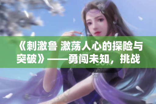 《刺激鲁 激荡人心的探险与突破》——勇闯未知，挑战极限的冒险传奇
