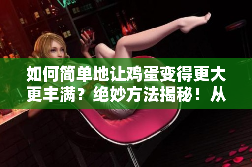 如何简单地让鸡蛋变得更大更丰满？绝妙方法揭秘！从小变大的秘密！
