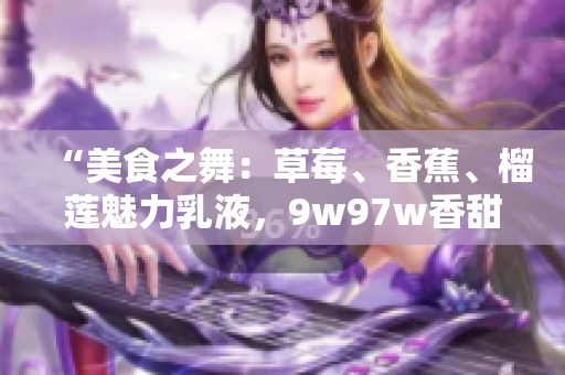 “美食之舞：草莓、香蕉、榴莲魅力乳液，9w97w香甜滋味引爆味蕾盛宴！”