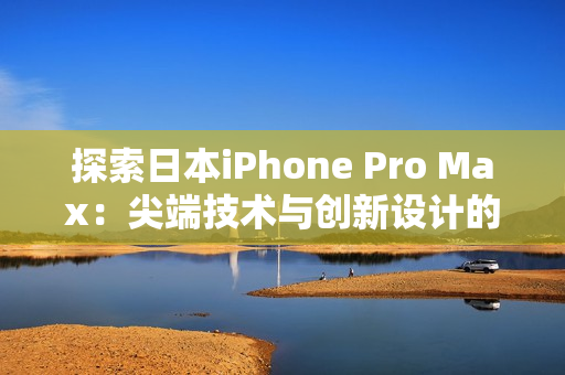 探索日本iPhone Pro Max：尖端技术与创新设计的完美融合