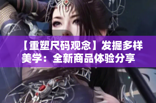 【重塑尺码观念】发掘多样美学：全新商品体验分享