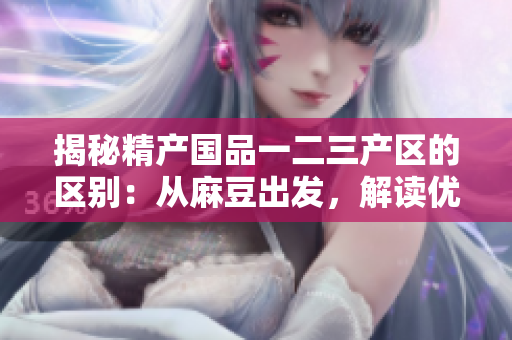 揭秘精产国品一二三产区的区别：从麻豆出发，解读优质产品的生产秘密