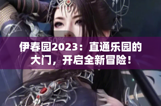 伊春园2023：直通乐园的大门，开启全新冒险！