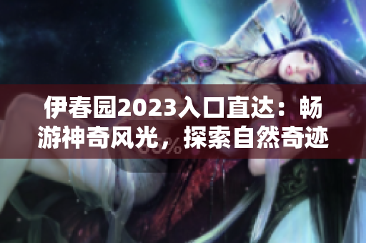 伊春园2023入口直达：畅游神奇风光，探索自然奇迹
