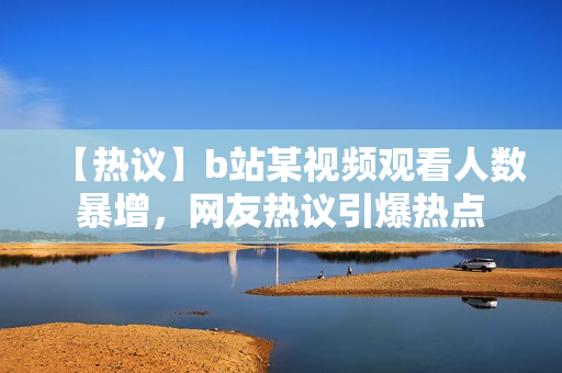 【热议】b站某视频观看人数暴增，网友热议引爆热点