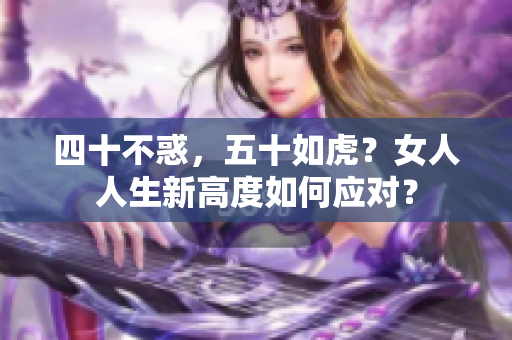 四十不惑，五十如虎？女人人生新高度如何应对？