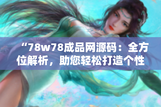 “78w78成品网源码：全方位解析，助您轻松打造个性网站！”