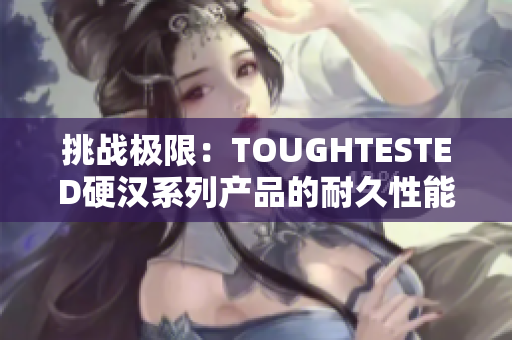 挑战极限：TOUGHTESTED硬汉系列产品的耐久性能力
