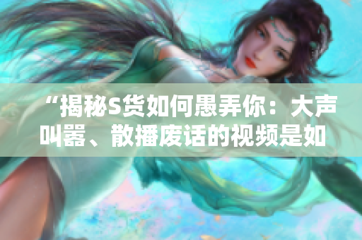 “揭秘S货如何愚弄你：大声叫嚣、散播废话的视频是如何忽悠SB的”