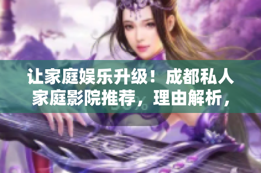 让家庭娱乐升级！成都私人家庭影院推荐，理由解析，打造尊享影音空间