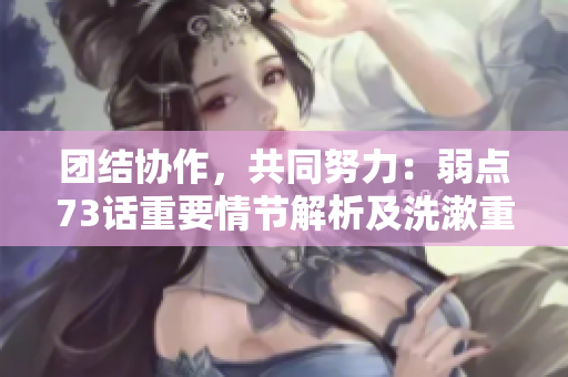 团结协作，共同努力：弱点73话重要情节解析及洗漱重点一览