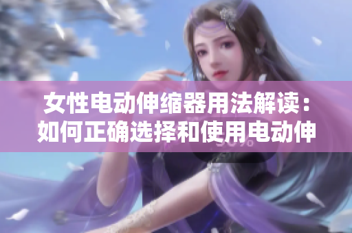 女性电动伸缩器用法解读：如何正确选择和使用电动伸缩器，让女性享受更多快乐