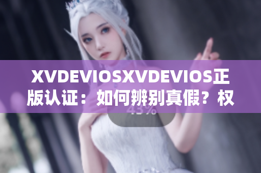XVDEVIOSXVDEVIOS正版认证：如何辨别真假？权威指南帮您解惑