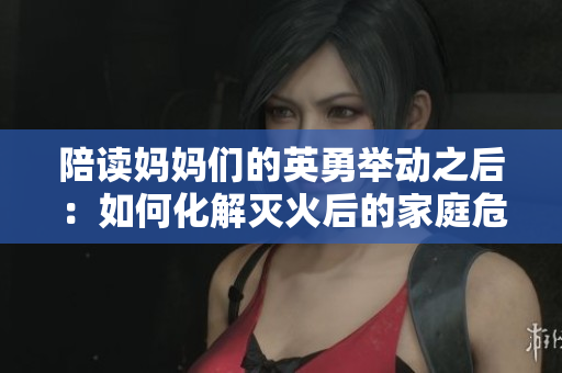 陪读妈妈们的英勇举动之后：如何化解灭火后的家庭危机？