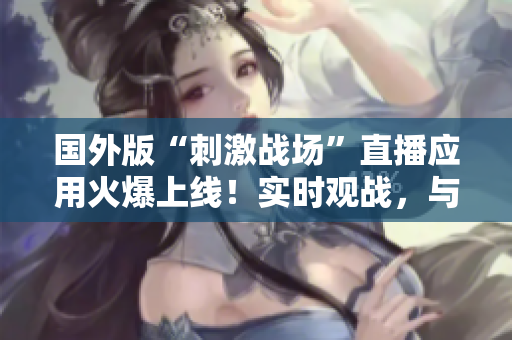国外版“刺激战场”直播应用火爆上线！实时观战，与全球玩家一同战斗
