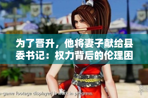 为了晋升，他将妻子献给县委书记：权力背后的伦理困境