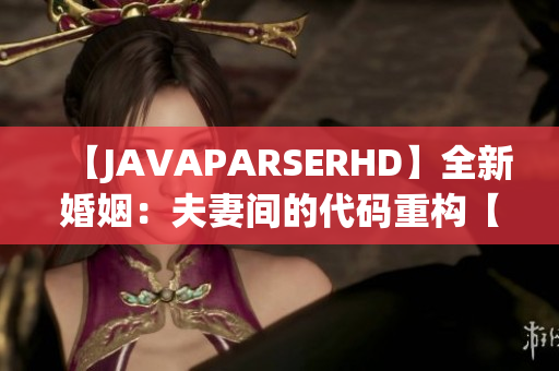 【JAVAPARSERHD】全新婚姻：夫妻间的代码重构【高清】