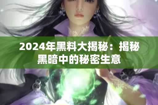 2024年黑料大揭秘：揭秘黑暗中的秘密生意