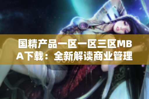 国精产品一区一区三区MBA下载：全新解读商业管理，一站式学习成就商界精英