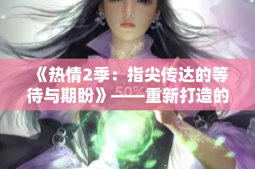 《热情2季：指尖传达的等待与期盼》——重新打造的浪漫与挑战，等你来体验。