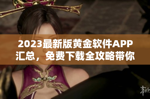 2023最新版黄金软件APP汇总，免费下载全攻略带你解锁更多功能