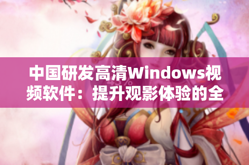 中国研发高清Windows视频软件：提升观影体验的全新选择