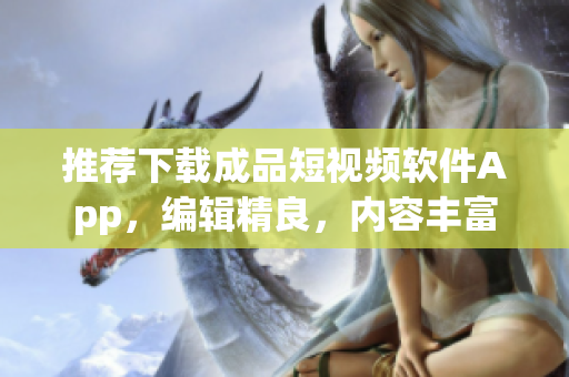 推荐下载成品短视频软件App，编辑精良，内容丰富