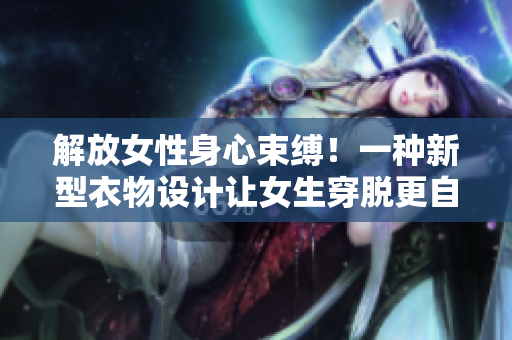 解放女性身心束缚！一种新型衣物设计让女生穿脱更自如