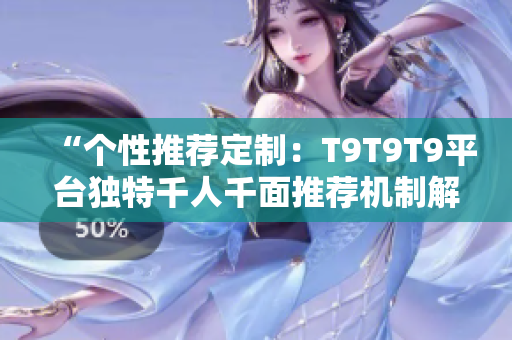 “个性推荐定制：T9T9T9平台独特千人千面推荐机制解析”
