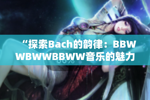 “探索Bach的韵律：BBWWBWWBBWW音乐的魅力与意义”