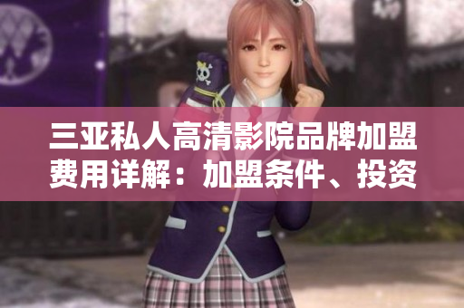 三亚私人高清影院品牌加盟费用详解：加盟条件、投资预算、盈利分析