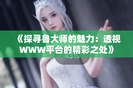 《探寻鲁大师的魅力：透视WWW平台的精彩之处》