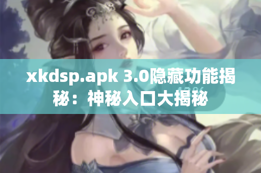 xkdsp.apk 3.0隐藏功能揭秘：神秘入口大揭秘