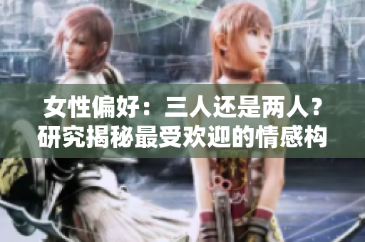 女性偏好：三人还是两人？研究揭秘最受欢迎的情感构成
