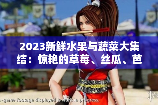 2023新鲜水果与蔬菜大集结：惊艳的草莓、丝瓜、芭乐、绿巨人、樱桃、秋葵，粉色盛宴！