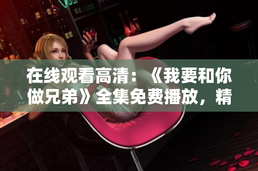 在线观看高清：《我要和你做兄弟》全集免费播放，精彩剧情尽收眼底
