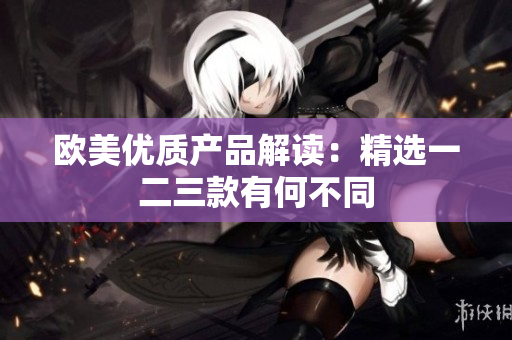 欧美优质产品解读：精选一二三款有何不同