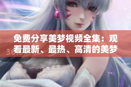 免费分享美梦视频全集：观看最新、最热、高清的美梦影片体验