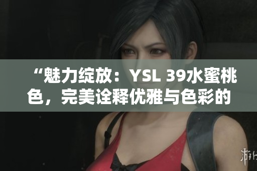 “魅力绽放：YSL 39水蜜桃色，完美诠释优雅与色彩的奇妙融合”