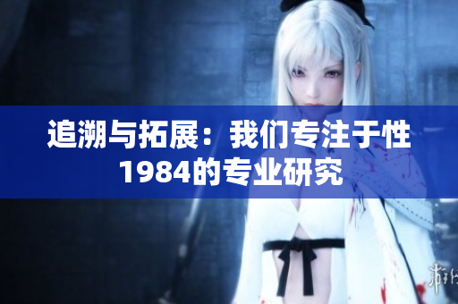 追溯与拓展：我们专注于性1984的专业研究