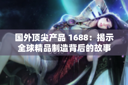 国外顶尖产品 1688：揭示全球精品制造背后的故事