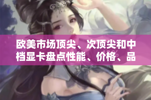 欧美市场顶尖、次顶尖和中档显卡盘点性能、价格、品牌对比