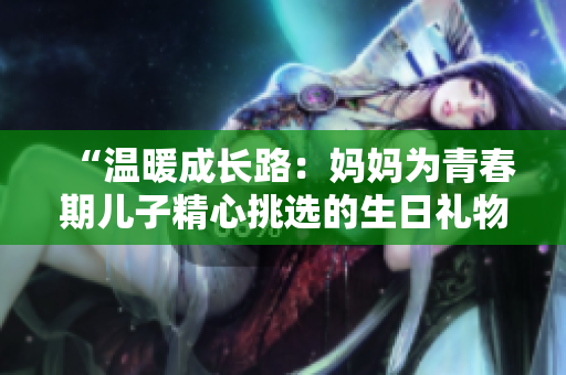 “温暖成长路：妈妈为青春期儿子精心挑选的生日礼物”