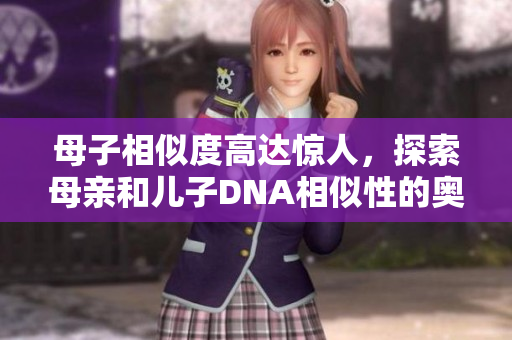 母子相似度高达惊人，探索母亲和儿子DNA相似性的奥秘
