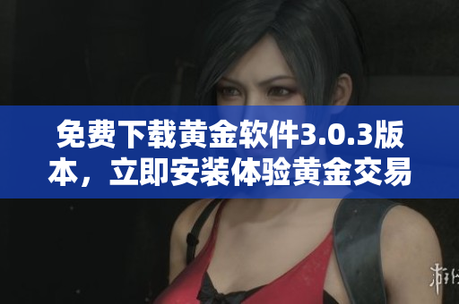 免费下载黄金软件3.0.3版本，立即安装体验黄金交易软件