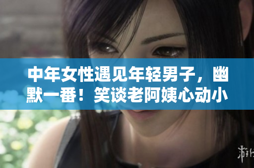中年女性遇见年轻男子，幽默一番！笑谈老阿姨心动小鲜肉